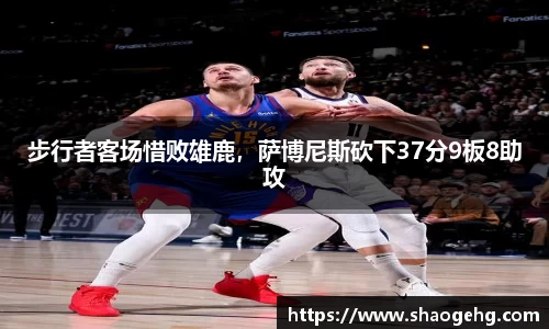 步行者客场惜败雄鹿，萨博尼斯砍下37分9板8助攻
