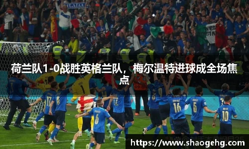 荷兰队1-0战胜英格兰队，梅尔温特进球成全场焦点