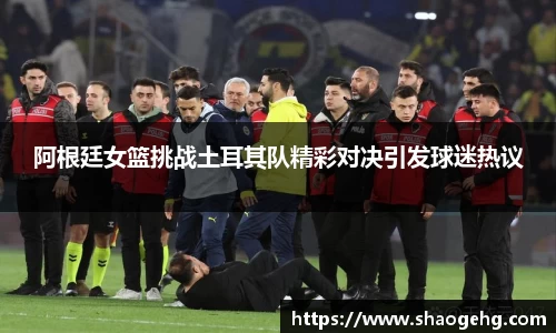 阿根廷女篮挑战土耳其队精彩对决引发球迷热议