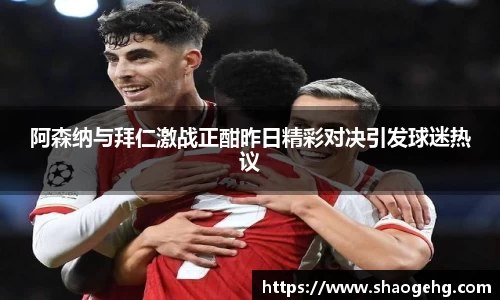 阿森纳与拜仁激战正酣昨日精彩对决引发球迷热议
