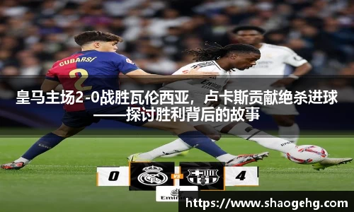 皇马主场2-0战胜瓦伦西亚，卢卡斯贡献绝杀进球——探讨胜利背后的故事