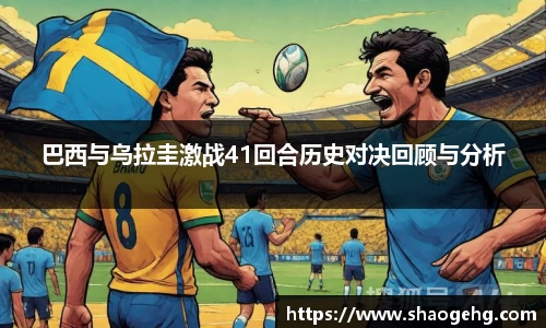 巴西与乌拉圭激战41回合历史对决回顾与分析