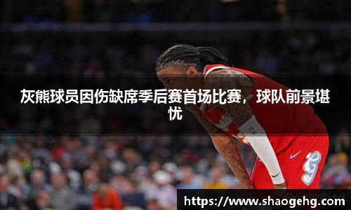 灰熊球员因伤缺席季后赛首场比赛，球队前景堪忧